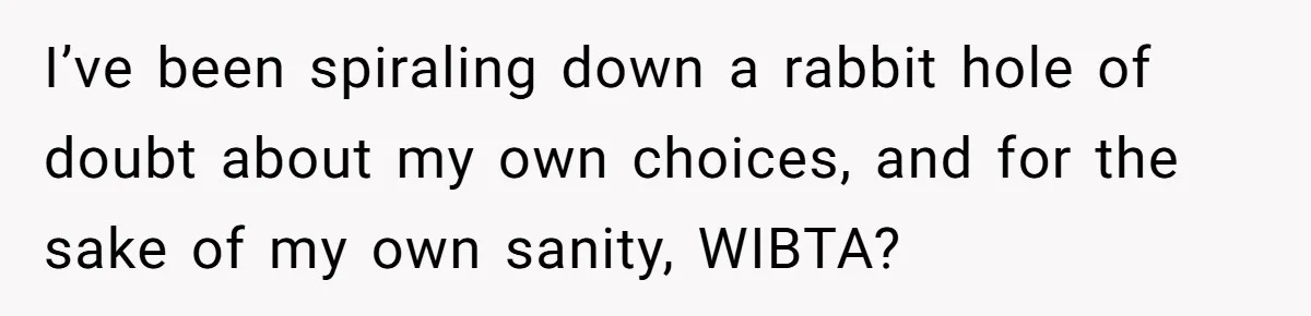 I’ve been spiraling down a rabbit hole of doubt about my own choices, and for the sake of my own sanity, WIBTA?