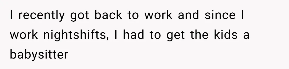 I recently got back to work and since I work nightshifts, I had to get the kids a babysitter