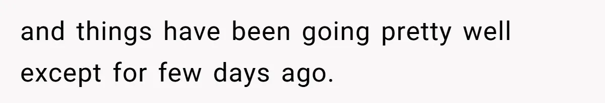 and things have been going pretty well except for few days ago.