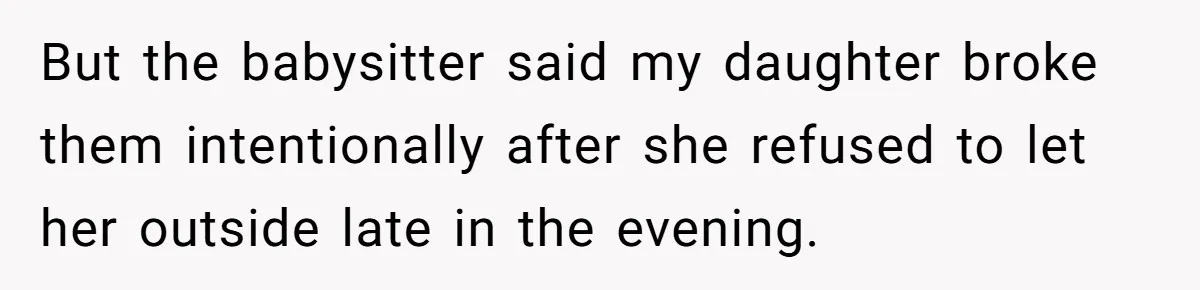But the babysitter said my daughter broke them intentionally after she refused to let her outside late in the evening.
