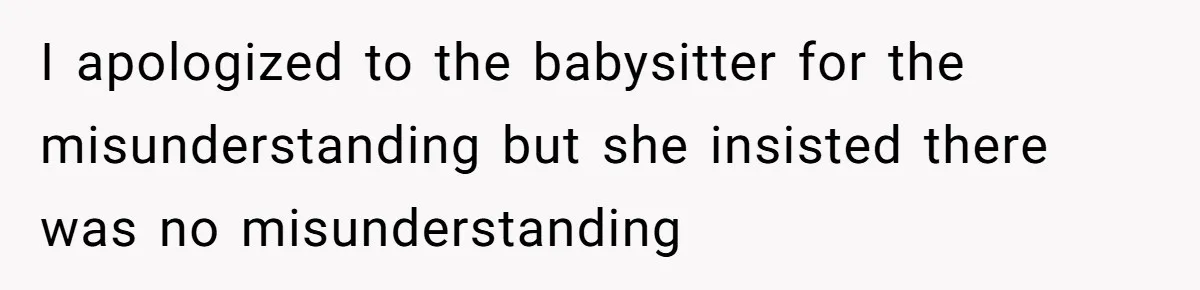 I apologized to the babysitter for the misunderstanding but she insisted there was no misunderstanding