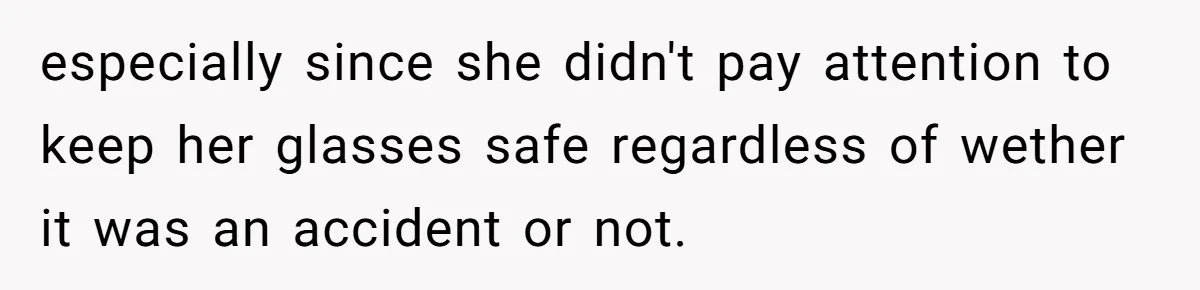 especially since she didn't pay attention to keep her glasses safe regardless of wether it was an accident or not.