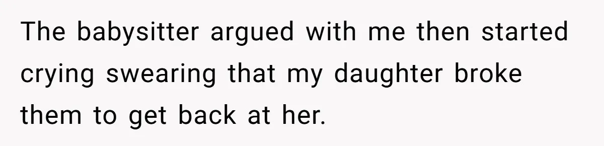 The babysitter argued with me then started crying swearing that my daughter broke them to get back at her.