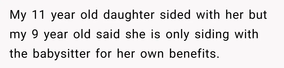 My 11 year old daughter sided with her but my 9 year old said she is only siding with the babysitter for her own benefits.