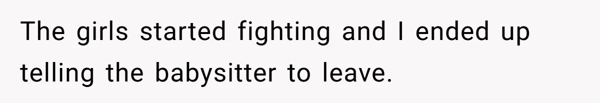 The girls started fighting and I ended up telling the babysitter to leave.