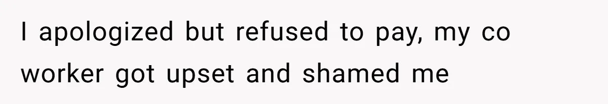 I apologized but refused to pay, my co worker got upset and shamed me