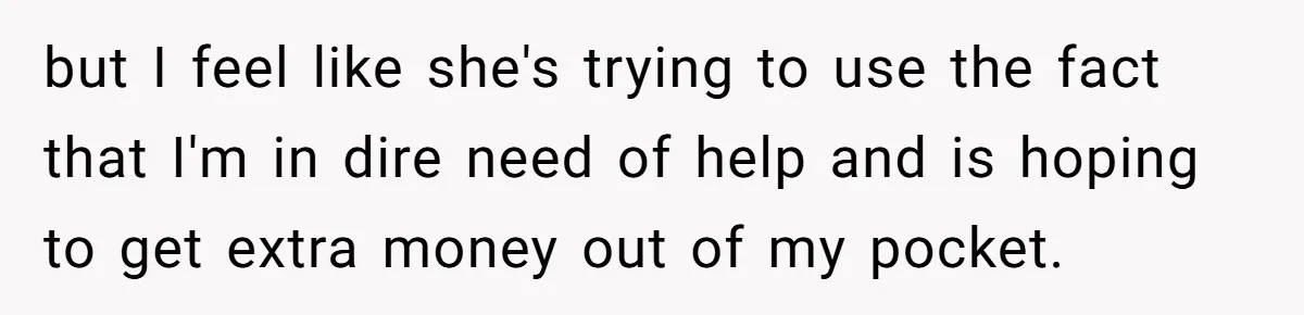 but I feel like she's trying to use the fact that I'm in dire need of help and is hoping to get extra money out of my pocket.