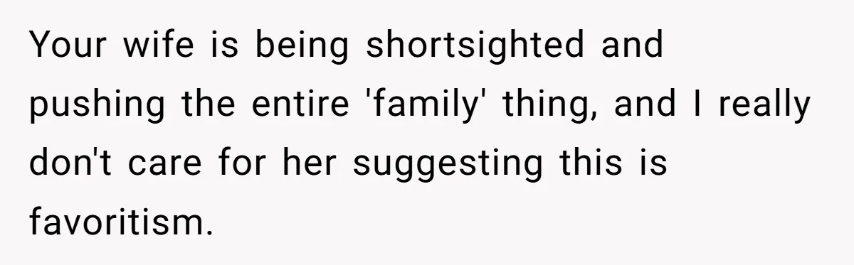 Your wife is being shortsighted and pushing the entire 'family' thing, and I really don't care for her suggesting this is favoritism.