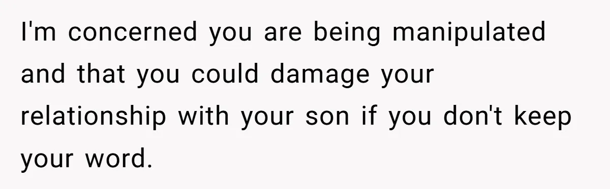 I'm concerned you are being manipulated and that you could damage your relationship with your son if you don't keep your word.