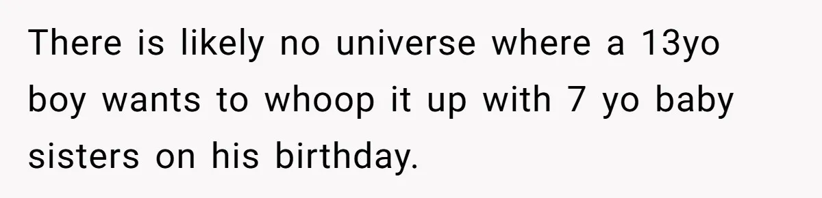 There is likely no universe where a 13yo boy wants to whoop it up with 7 yo baby sisters on his birthday.