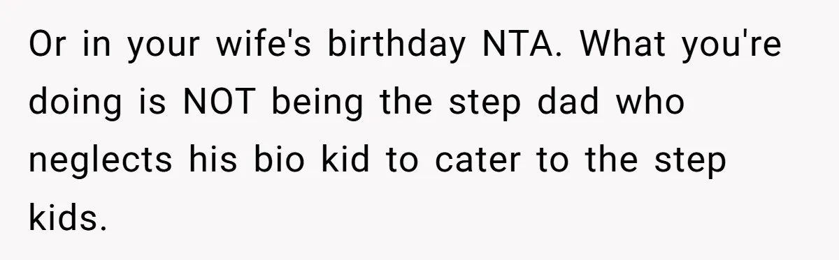 Or in your wife's birthday NTA. What you're doing is NOT being the step dad who neglects his bio kid to cater to the step kids.