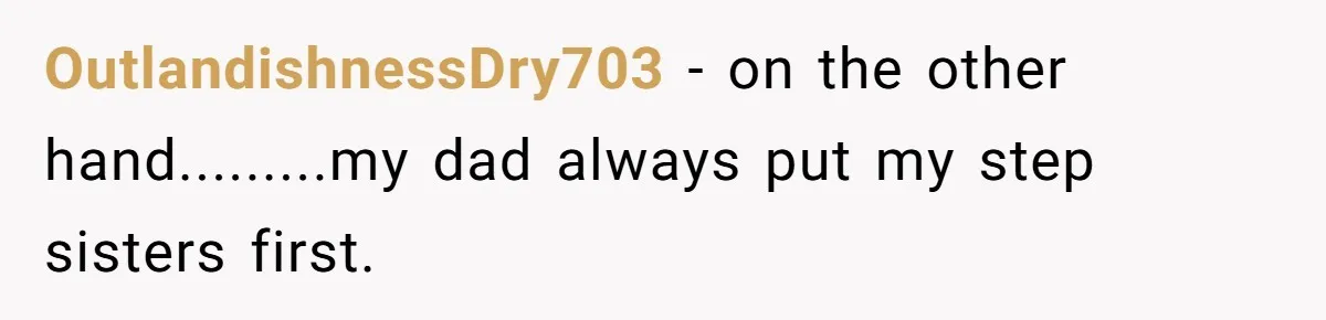 OutlandishnessDry703 − on the other hand.........my dad always put my step sisters first.