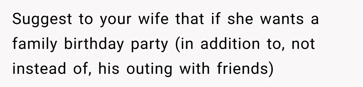 Suggest to your wife that if she wants a family birthday party (in addition to, not instead of, his outing with friends)
