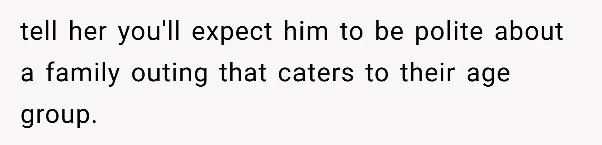 tell her you'll expect him to be polite about a family outing that caters to their age group.