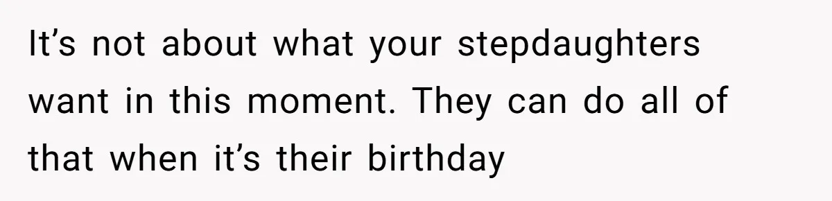 It’s not about what your stepdaughters want in this moment. They can do all of that when it’s their birthday