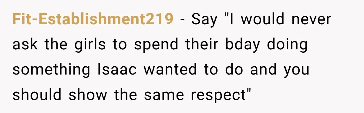 Fit-Establishment219 − Say "I would never ask the girls to spend their bday doing something Isaac wanted to do and you should show the same respect"