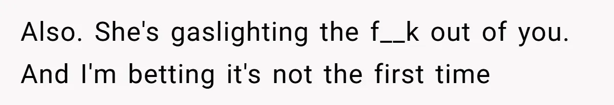 Also. She's gaslighting the f__k out of you. And I'm betting it's not the first time