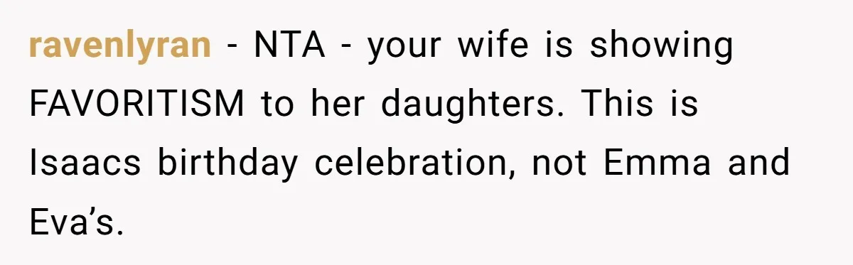 ravenlyran − NTA - your wife is showing FAVORITISM to her daughters. This is Isaacs birthday celebration, not Emma and Eva’s.
