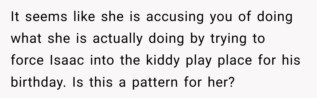 It seems like she is accusing you of doing what she is actually doing by trying to force Isaac into the kiddy play place for his birthday. Is this a...