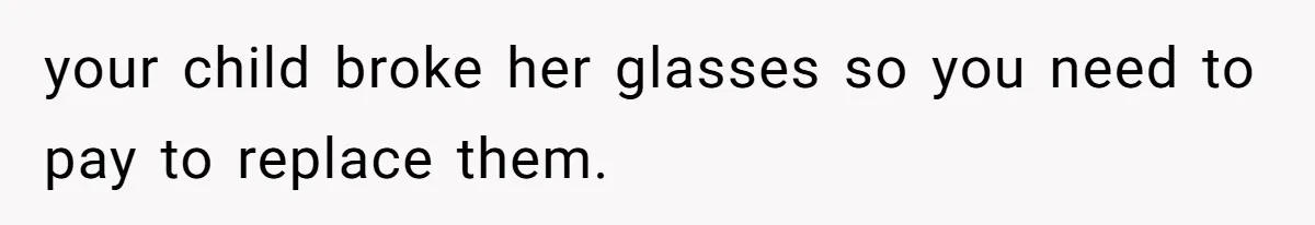 your child broke her glasses so you need to pay to replace them.