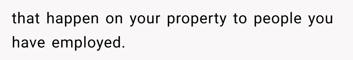 that happen on your property to people you have employed.