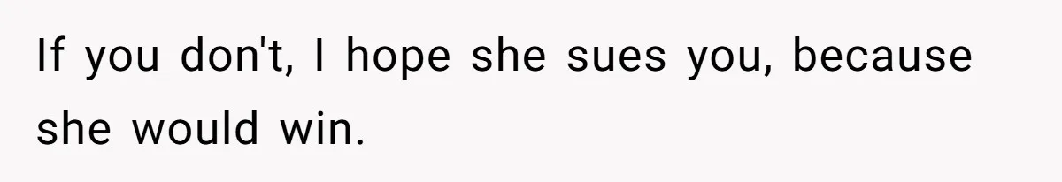 If you don't, I hope she sues you, because she would win.