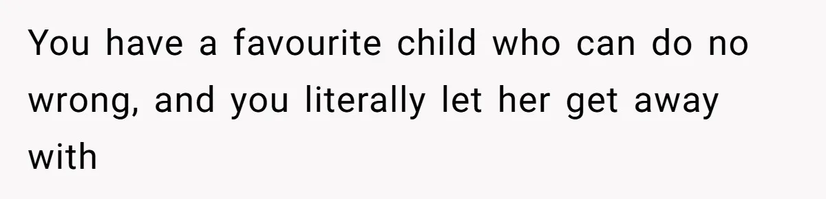 You have a favourite child who can do no wrong, and you literally let her get away with
