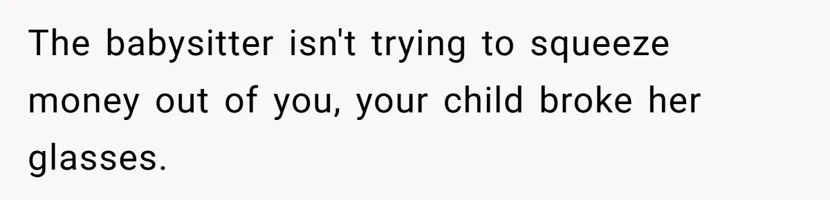 The babysitter isn't trying to squeeze money out of you, your child broke her glasses.