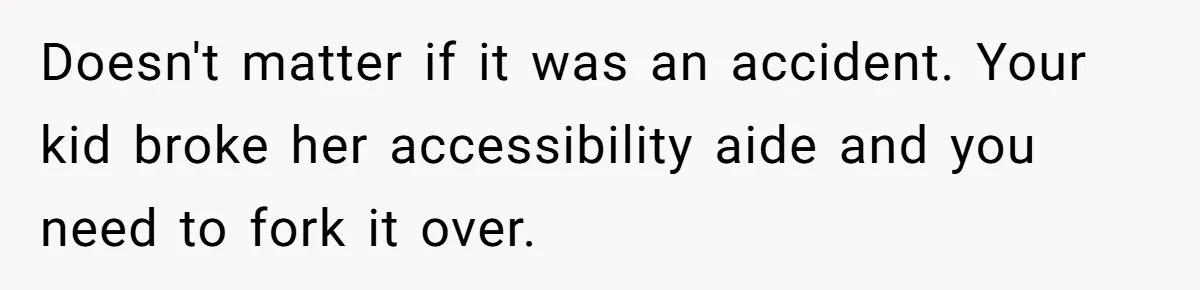 Doesn't matter if it was an accident. Your kid broke her accessibility aide and you need to fork it over.