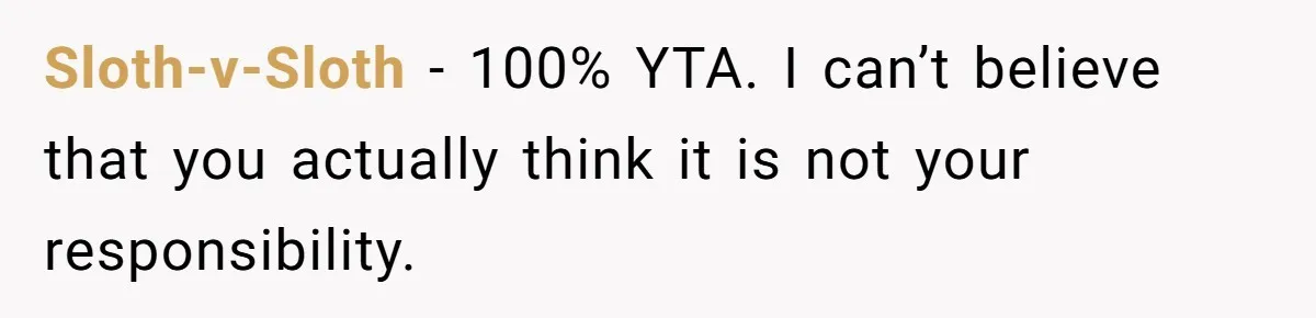 Sloth-v-Sloth − 100% YTA. I can’t believe that you actually think it is not your responsibility.
