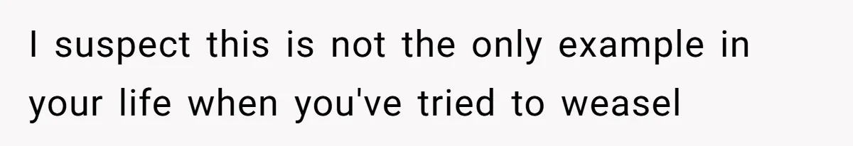I suspect this is not the only example in your life when you've tried to weasel
