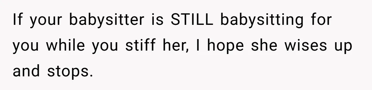 If your babysitter is STILL babysitting for you while you stiff her, I hope she wises up and stops.