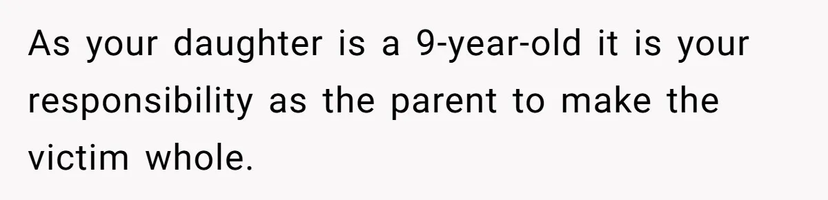 As your daughter is a 9-year-old it is your responsibility as the parent to make the victim whole.
