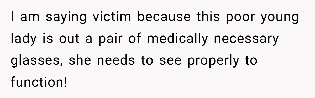 I am saying victim because this poor young lady is out a pair of medically necessary glasses, she needs to see properly to function!