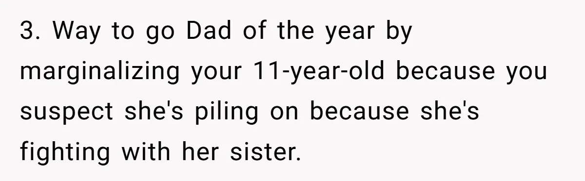 3. Way to go Dad of the year by marginalizing your 11-year-old because you suspect she's piling on because she's fighting with her sister.