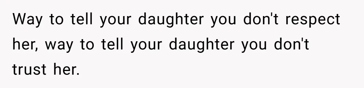 Way to tell your daughter you don't respect her, way to tell your daughter you don't trust her.