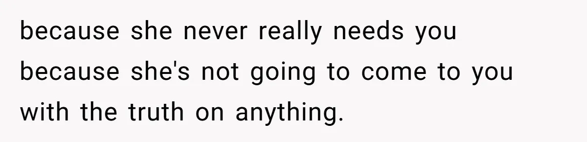 because she never really needs you because she's not going to come to you with the truth on anything.