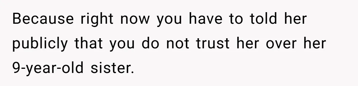 Because right now you have to told her publicly that you do not trust her over her 9-year-old sister.