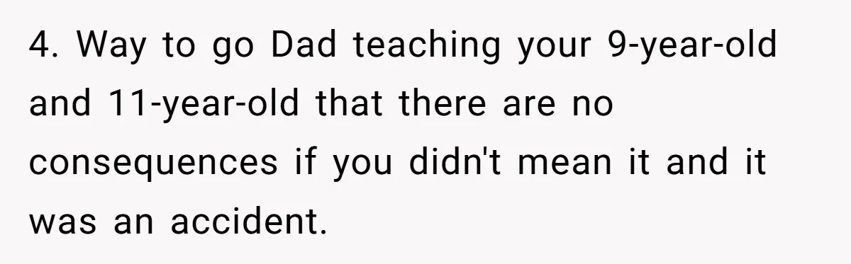 4. Way to go Dad teaching your 9-year-old and 11-year-old that there are no consequences if you didn't mean it and it was an accident.