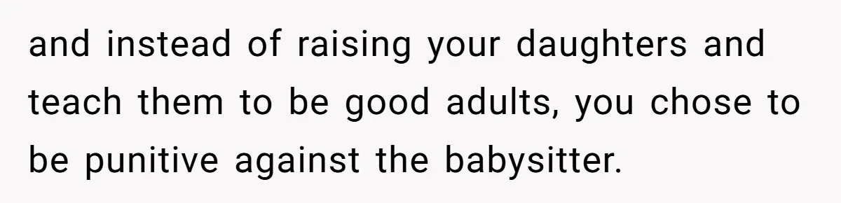 and instead of raising your daughters and teach them to be good adults, you chose to be punitive against the babysitter.