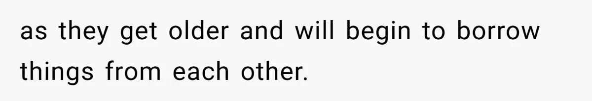 as they get older and will begin to borrow things from each other.