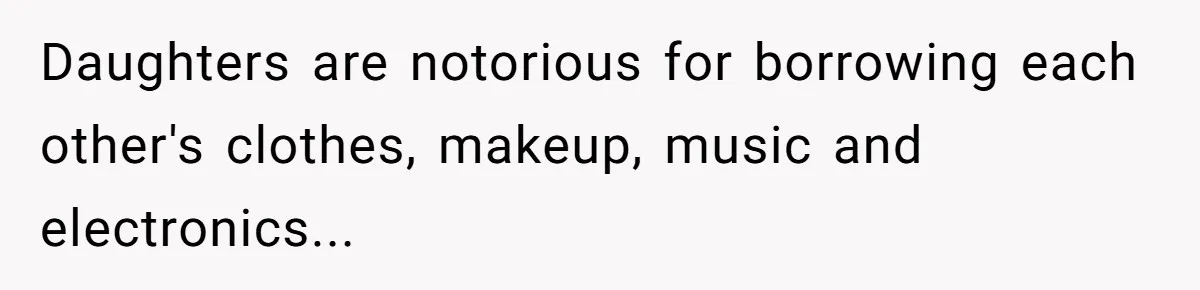 Daughters are notorious for borrowing each other's clothes, makeup, music and electronics...