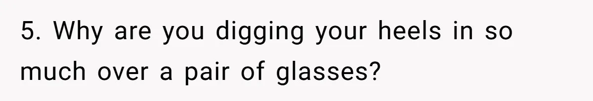 5. Why are you digging your heels in so much over a pair of glasses?