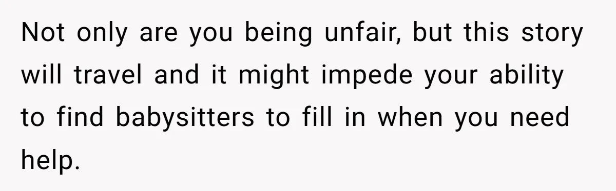 Not only are you being unfair, but this story will travel and it might impede your ability to find babysitters to fill in when you need help.