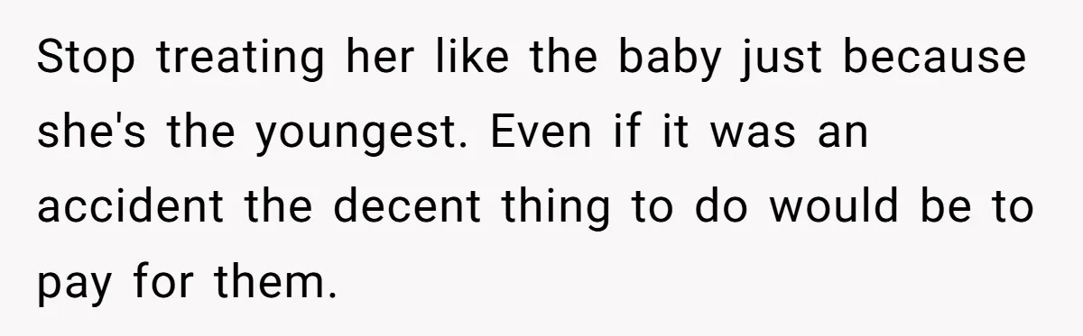 Stop treating her like the baby just because she's the youngest. Even if it was an accident the decent thing to do would be to pay for them.