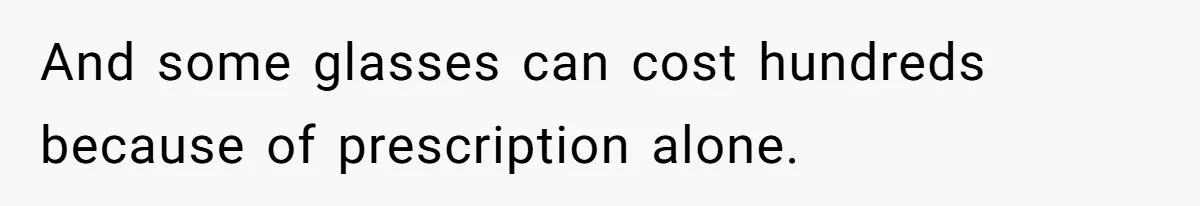 And some glasses can cost hundreds because of prescription alone.