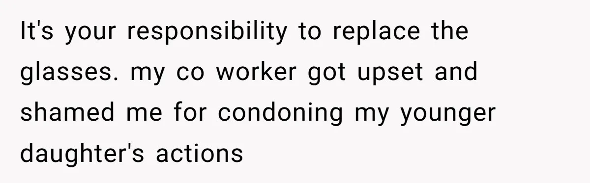 It's your responsibility to replace the glasses. my co worker got upset and shamed me for condoning my younger daughter's actions