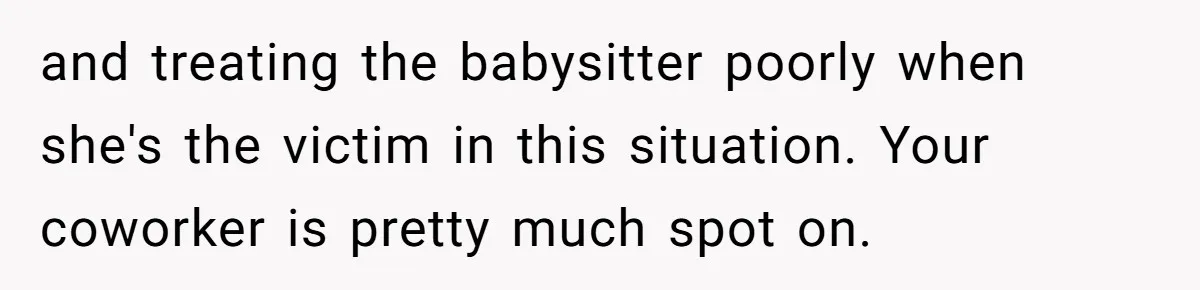 and treating the babysitter poorly when she's the victim in this situation. Your coworker is pretty much spot on.