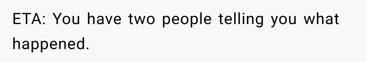 ETA: You have two people telling you what happened.