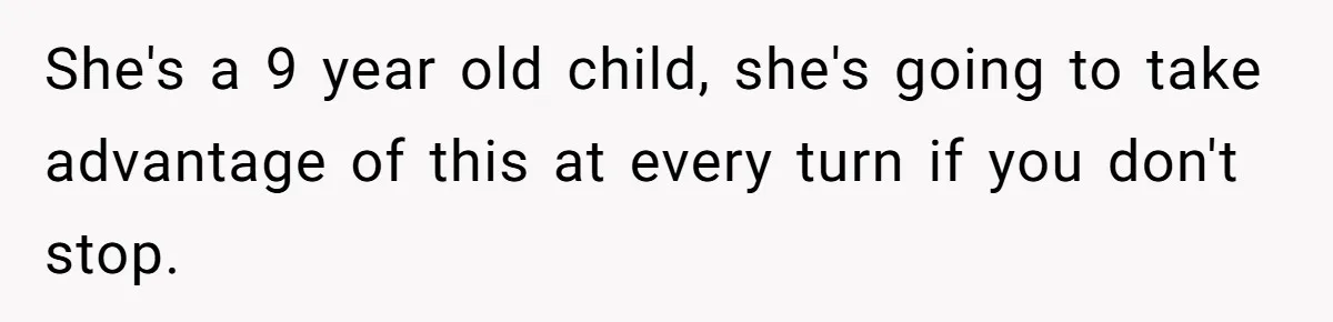 She's a 9 year old child, she's going to take advantage of this at every turn if you don't stop.